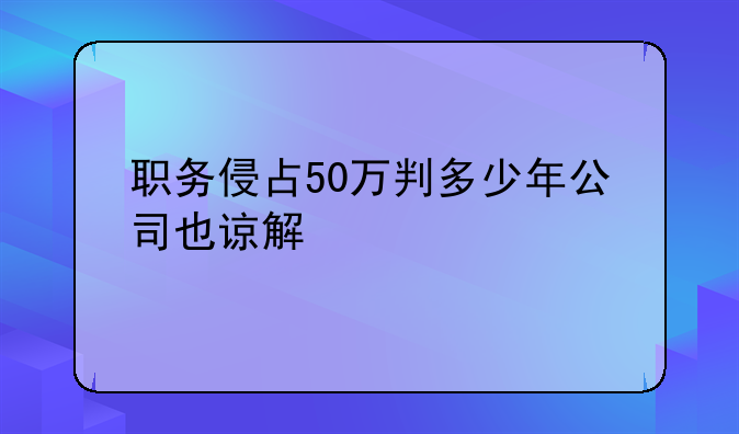 职务侵占50万判多少年公司也谅解
