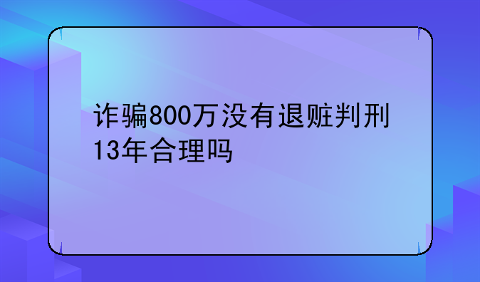 诈骗800万没有退赃判刑13年合理吗