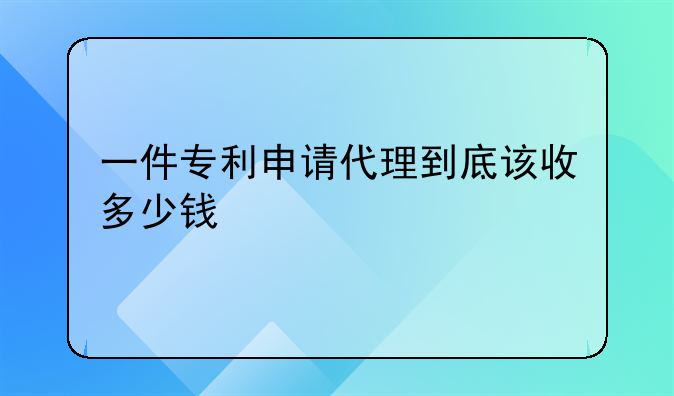 一件专利申请代理到底该收多少钱