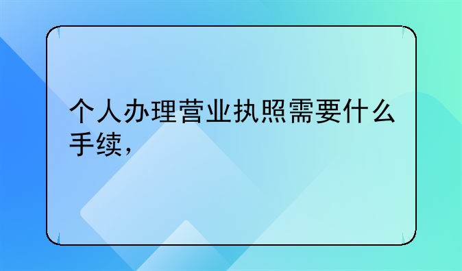 个人办理营业执照需要什么手续，