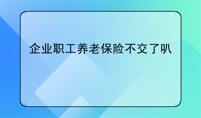 企业职工养老保险不交了可以退不