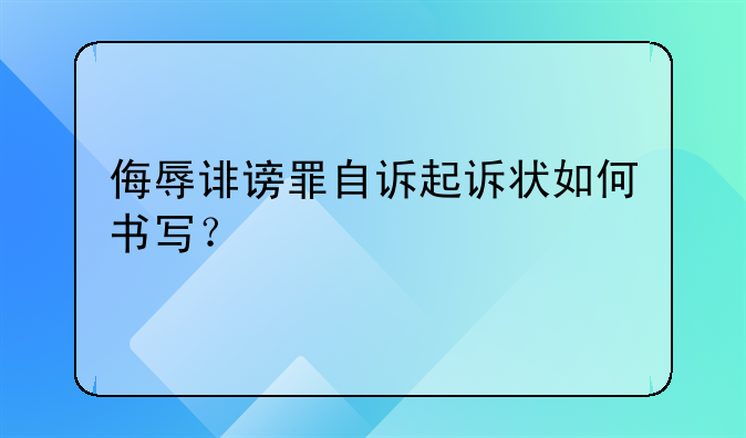 侮辱诽谤罪自诉起诉状如何书写？