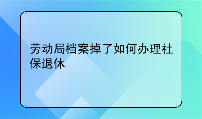 劳动局档案掉了如何办理社保退休
