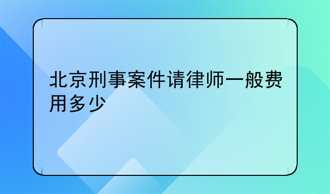 北京刑事案件请律师一般费用多少