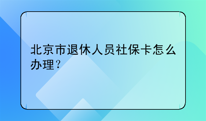 北京市退休人员社保卡怎么办理？
