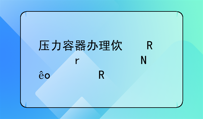压力容器办理使用证需要哪些费用