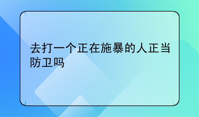 去打一个正在施暴的人正当防卫吗