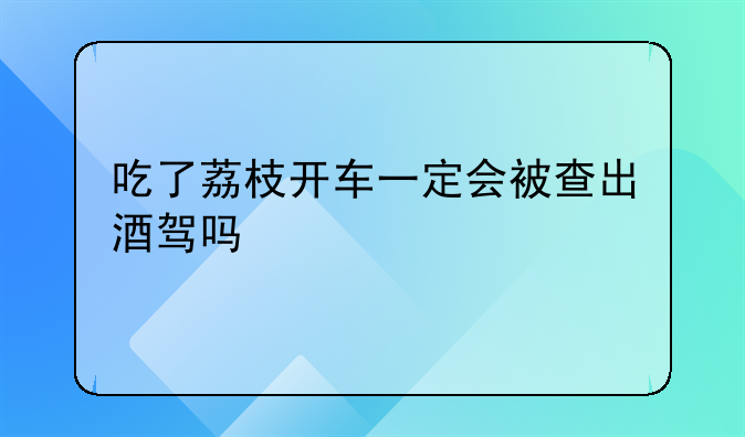 吃了荔枝开车一定会被查出酒驾吗
