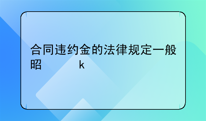 合同违约金的法律规定一般是多少