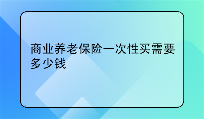 商业养老保险一次性买需要多少钱