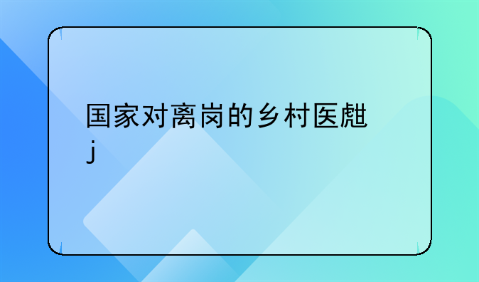 国家对离岗的乡村医生的补贴标准