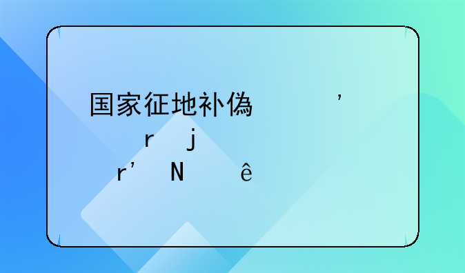 国家征地补偿安置地的标准有哪些