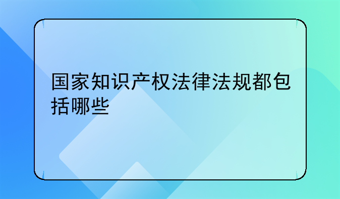 国家知识产权法律法规都包括哪些