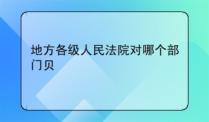 地方各级人民法院对哪个部门负责