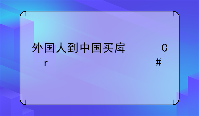 外国人到中国买房子需要什么手续