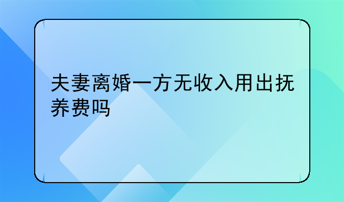 夫妻离婚一方无收入用出抚养费吗