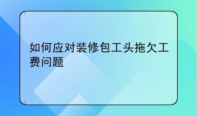 如何应对装修包工头拖欠工费问题