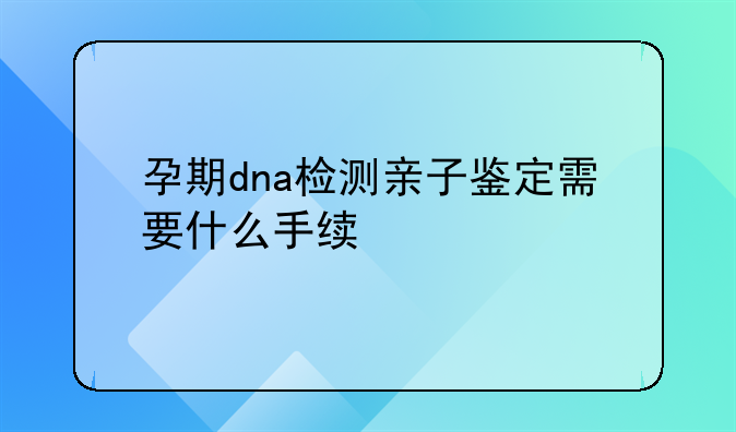 孕期dna检测亲子鉴定需要什么手续