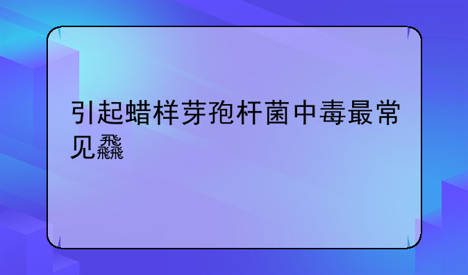 引起蜡样芽孢杆菌中毒最常见食物