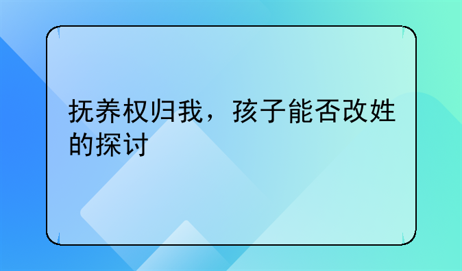 抚养权归我，孩子能否改姓的探讨