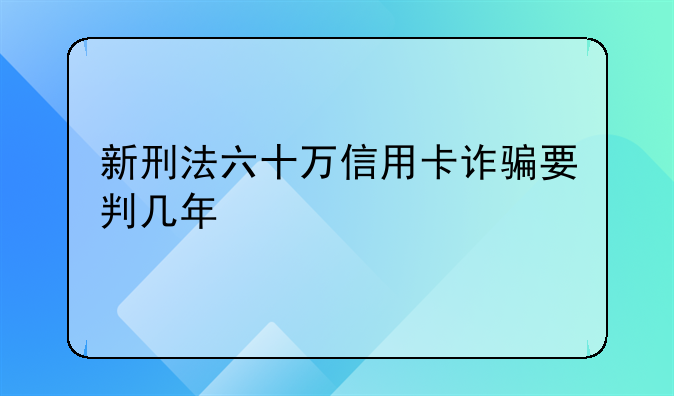 新刑法六十万信用卡诈骗要判几年