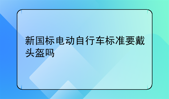 新国标电动自行车标准要戴头盔吗