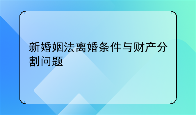 新婚姻法离婚条件与财产分割问题