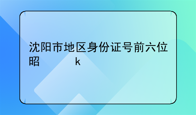 沈阳市地区身份证号前六位是多少