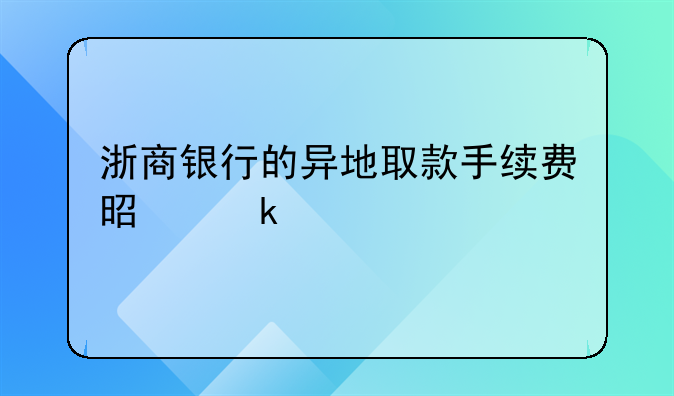 浙商银行的异地取款手续费是多少