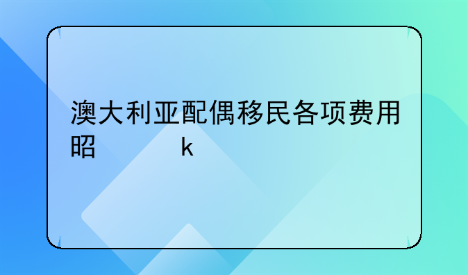 澳大利亚配偶移民各项费用是多少