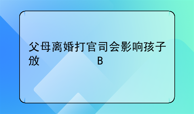 父母离婚打官司会影响孩子政审吗