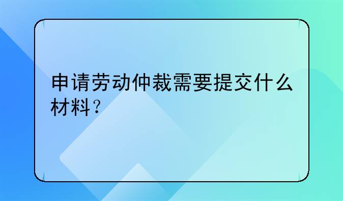 申请劳动仲裁需要提交什么材料？