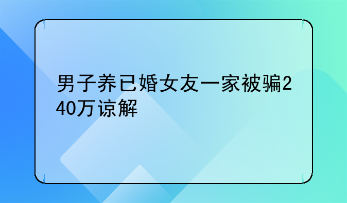 男子养已婚女友一家被骗240万谅解