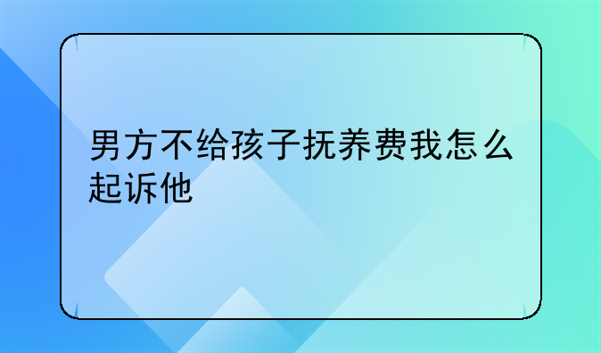 男方不给孩子抚养费我怎么起诉他