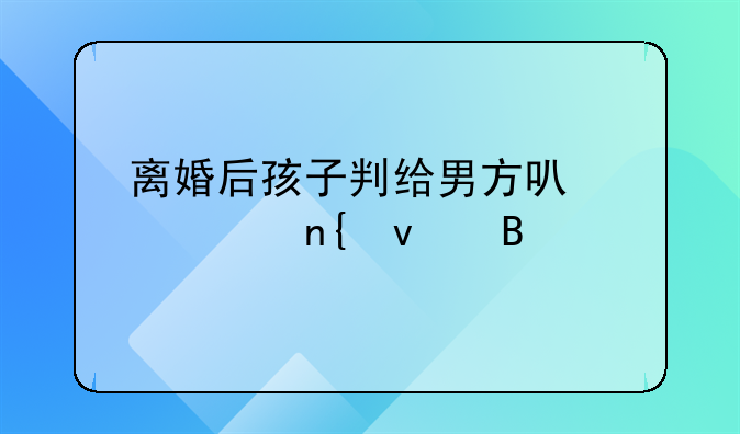 离婚后孩子判给男方可以要回来吗