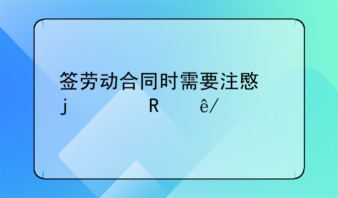 签劳动合同时需要注意的关键事项