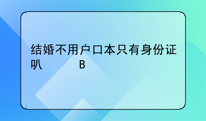 结婚不用户口本只有身份证可以吗