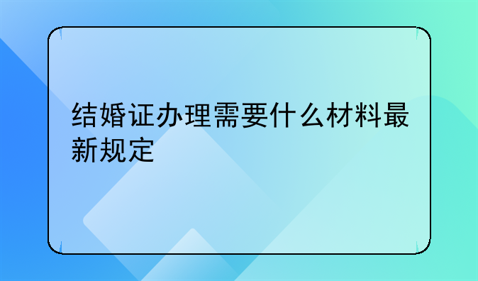 结婚证办理需要什么材料最新规定