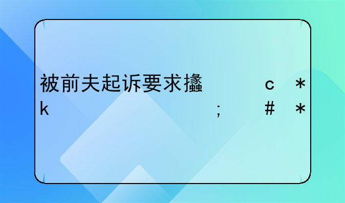 被前夫起诉要求支付抚养费怎么办