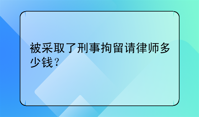 被采取了刑事拘留请律师多少钱？
