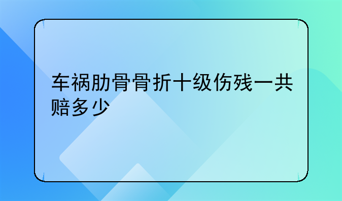 车祸肋骨骨折十级伤残一共赔多少