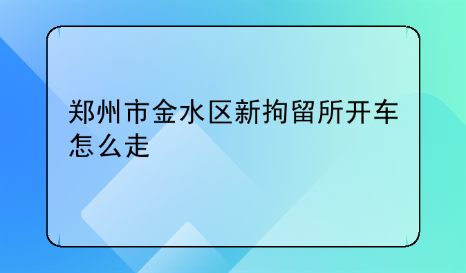 郑州市金水区新拘留所开车怎么走