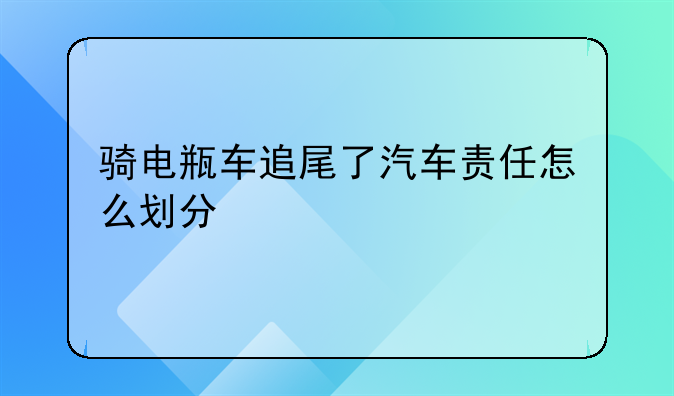 骑电瓶车追尾了汽车责任怎么划分