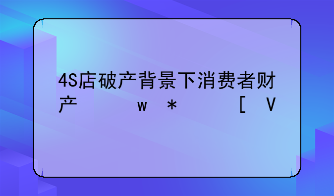 4S店破产背景下消费者财产保护策略