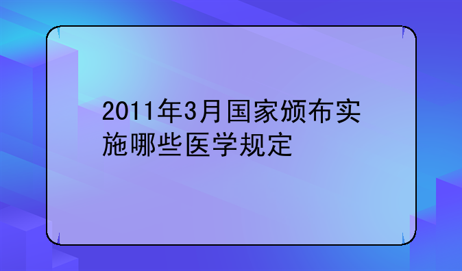2011年3月国家颁布实施哪些医学规定