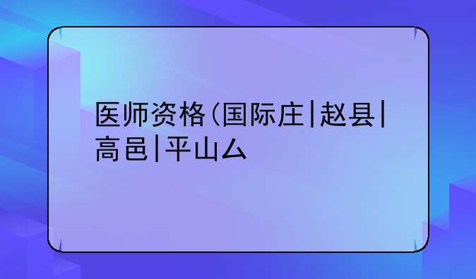 医师资格(国际庄|赵县|高邑|平山县)