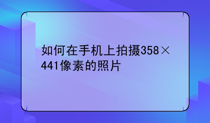 如何在手机上拍摄358×441像素的照片