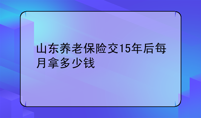 山东养老保险交15年后每月拿多少钱