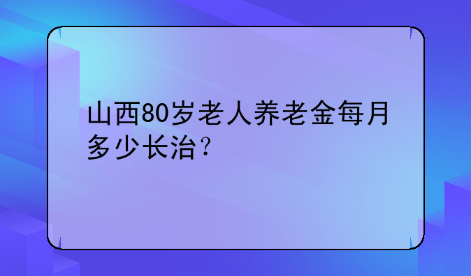 山西80岁老人养老金每月多少长治？