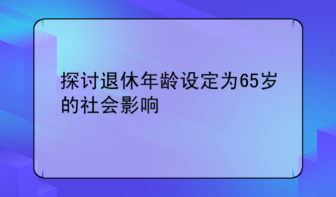 探讨退休年龄设定为65岁的社会影响